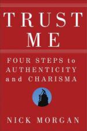 Trust Me: Four Steps to Authenticity and Charisma by Nick Morgan