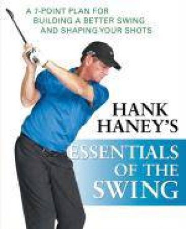 Hank Haney's Essentials of the Swing: A 7-Point Plan for Building a Better Swing and Shaping Your Shots by Hank Haney