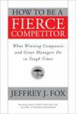 How to Be a Fierce Competitor What Winning Companies and Great Managers Do in Tough Times