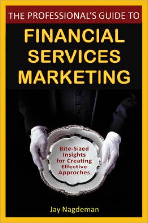 Professional's Guide to Financial Services Marketing: Bite-Sized Insights for Creating Effective Approaches by Jay Nagdeman