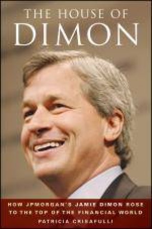 House of Dimon: How JPMorgan's Jamie Dimon Rose to the Top of the Financial World by Patricia Crisafulli