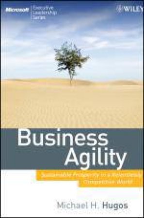 Business Agility: Sustainable Prosperity in a Relentlessly Competitive World by Michael Hugos