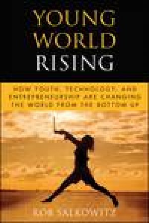 Young World Rising: How Youth Technology and Entrepreneurship Are Changing the World From the Bottom Up by Rob Salkowitz