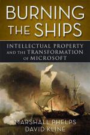 Burning the Ships: Intellectual Property and the Transformation of Microsoft by Marshall Phelps & David Kline