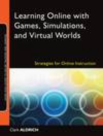 Learning Online with Games, Simulations, and Virtual Worlds: Strategies for Online Instruction by Clark Aldrich