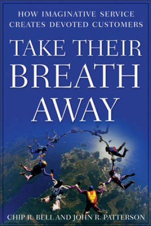 Take Their Breath Away: How Imaginative Service Creates Devoted Customers by Chip R Bell & John R Patterson