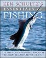 Ken Schultzs Essentials of Fishing The Only Guide You Need to Catch Freshwater and Saltwater Fish