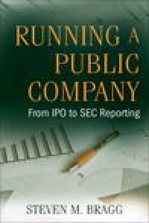 Running a Public Company: From IPO to SEC Reporting by Steven M Bragg