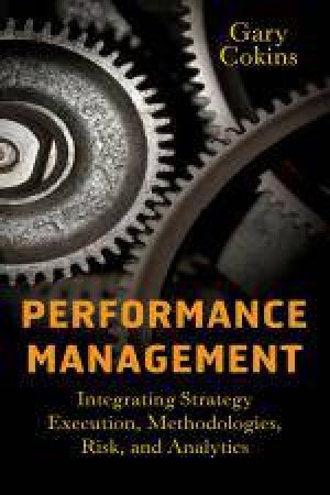 Performance Management: Integrating Strategy Execution, Methodologies, Risk, and Analytics by Gary Cokins
