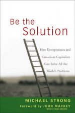 Be the Solution How Entrepreneurs and Conscious Capitalists Can Solve All the Worlds Problems