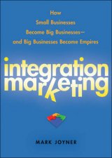 Integration Marketing How Small Businesses Become Big Businesses and Big Businesses Become Empires
