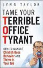 Tame Your Terrible Office Tyrant How to Manage Childish Boss Behavior and Thrive in Your Job