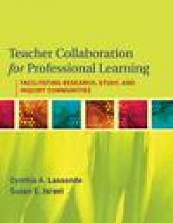 Teacher Collaboration for Professional Learning: Facilitating Study, Research, and Inquiry Communities by Cynthia A Lassonde & Susan E Israel
