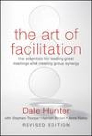 Art of Facilitation: The Essentials for Leading Great Meetings and Creating Group Synergy, Revised Ed by Dale Hunter