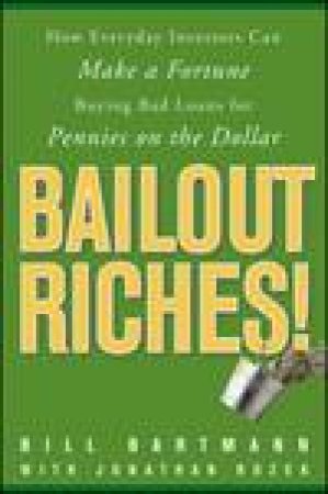 Bailout Riches! How Everyday Investors Can Make a Fortune Buying Bad Loans for Pennies on the Dollar by Bill Bartmann & Jonathan Rozek