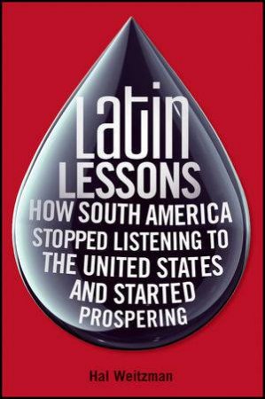 Latin Lessons: How South America Stopped Listening to the United States And Started Prospering by Hal Weitzman