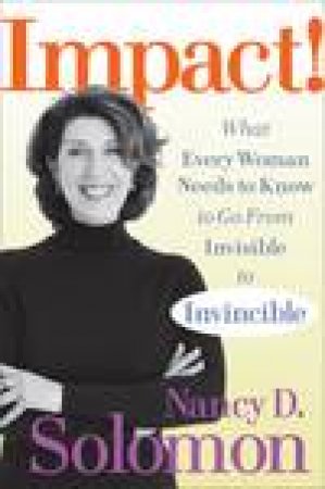 Impact!: What Every Woman Needs to Know to Go From Invisible to Invincible by Nancy D Solomon