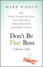 Dont Be That Boss How Great Communicators Get the Most Out of Their Employees and Their Careers
