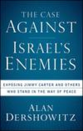 Case Against Israel's Enemies: Exposing Jimmy Carter and Others Who Stand in the Way of Peace by Alan Dershowitz