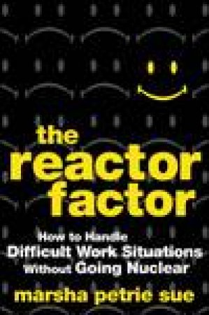 Reactor Factor: How to Handle Difficult Work Situations Without Going Nuclear by Marsha Petrie Sue