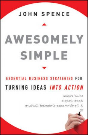 Awesomely Simple: Essential Business Strategies for Turning Ideas Into Action by John Spence