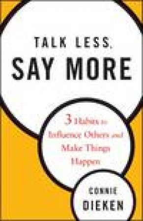 Talk Less, Say More: Three Habits to Influence Others and Make Things Happen by Connie Dieken