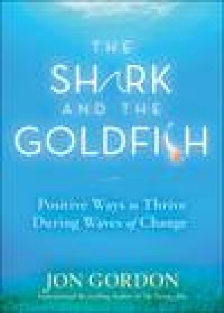Shark and the Goldfish: Positive Ways to Thrive During Waves of Change by Jon Gordon