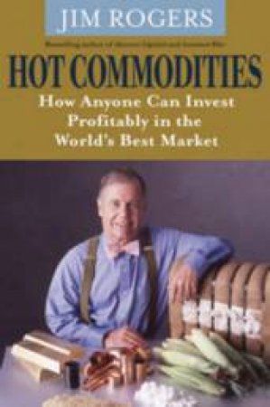 Hot Commodities: How Anyone Can Invest Profitably In The World's Best Market by Jim Rogers