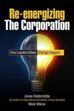 Re-Energizing The Corporation: How Leaders Make Change Happen by Jonas Ridderstrale