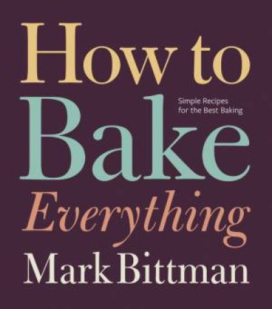 How to Bake Everything: Simple Recipes for the Best Baking by MARK BITTMAN