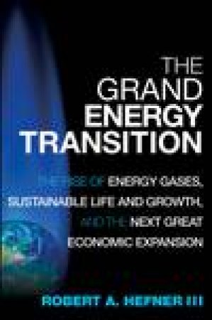 Grand Energy Transition: The Rise of Energy Gases, Sustainable Life and Growth, and the Next Great Economic Expansion by Robert A Hefner III