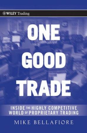 One Good Trade: Inside The Highly Competitive World Of Proprietary Trading by Mike Bellafiore