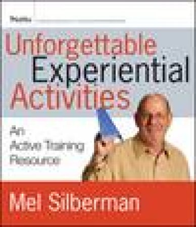 Unforgettable Experiential Activities: An Active Training Resource by Mel Silberman