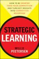 Strategic Learning How to Be Smarter Than Your Competition and Turn Key Insights Into Competitive Advantage