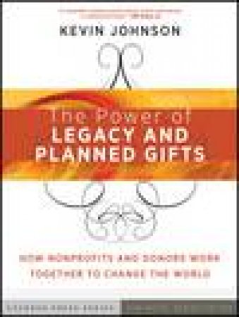 The Power of Legacy and Planned Gifts: How Nonprofits and Donors Work Together to Change the World by Kevin Johnson