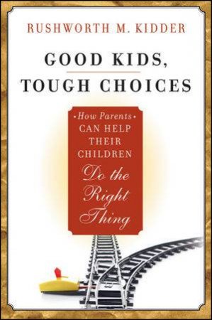 Good Kids, Tough Choices: How Parents Can Help Their Children Do the Right Thing by Rushworth M Kidder