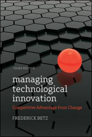 Managing Technological Innovation: Competitive Advantage From Change, Third Edition by Frederick Betz