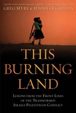 This Burning Land: Lessons From the Front Lines of the Transformed Israeli-palestinian Conflict by Greg Myre & Jennifer Griffin 
