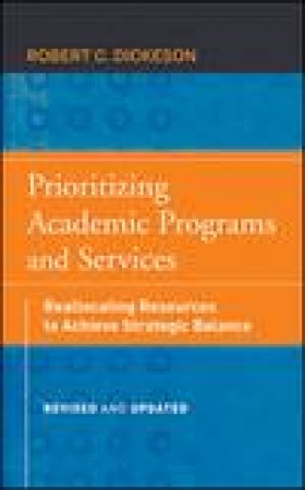 Prioritizing Academic Programs and Services, Revised and Updated: Reallocating Resources to Achieve Strategic Balance by Robert C Dickeson