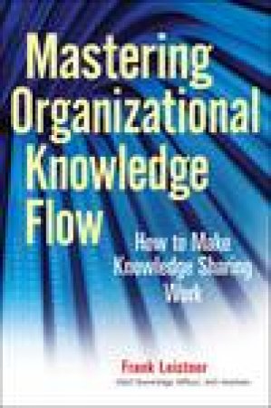 Mastering Organizational Knowledge Flow: How to Make Knowledge Sharing Work by Frank Leistner