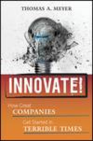 Innovate!: How Great Companies Get Started in Terrible Times by Thomas A Meyer