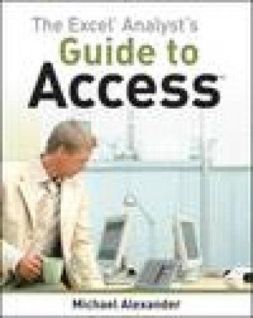 The Excel Analyst's Guide to Access by Michael Alexander
