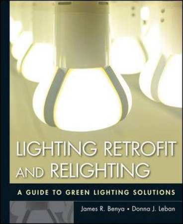 Lighting Retrofit and Relighting: A Guide to Energy Efficient Lighting by James R Benya