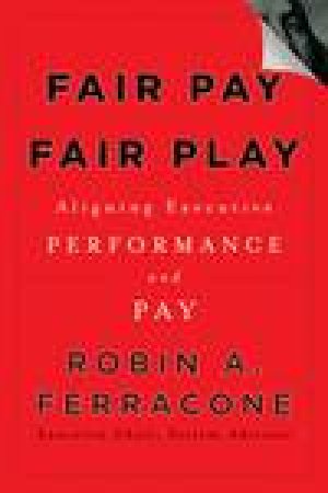 Fair Pay Fair Play: Aligning Executive Performance and Pay by Robin A Ferracone