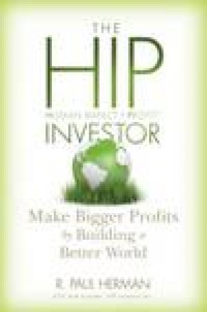 The Hip Investor: Make Bigger Profits By Building a Better World by R Paul Herman