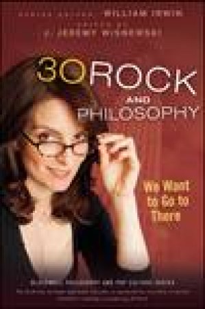 30 Rock and Philosophy: We Want to Go to There by William Irwin