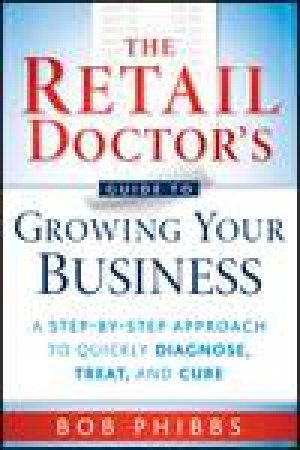 The Retail Doctor's Guide to Growing Your Business: A Step-By-Step Approach to Quickly Diagnose, Treat, and Cure by Bob Phibbs