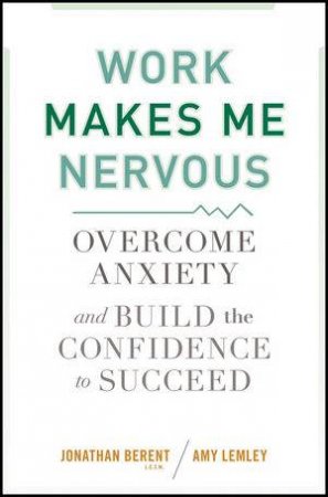 Work Makes Me Nervous: Overcome Anxiety and Build the Confidence to Succeed by Jonathan Berent & Amy Lemley