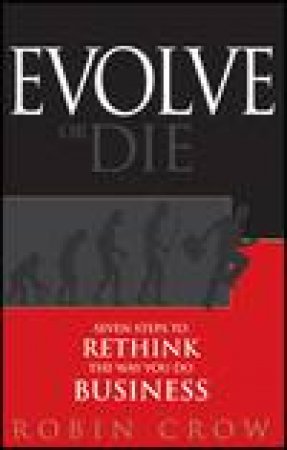 Evolve Or Die: Seven Steps to Rethink the Way You Do Business by Robin Crow