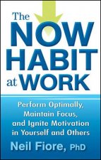 The Now Habit At Work Perform Optimally Maintain Focus And Ignite Motivation In Yourself And Others